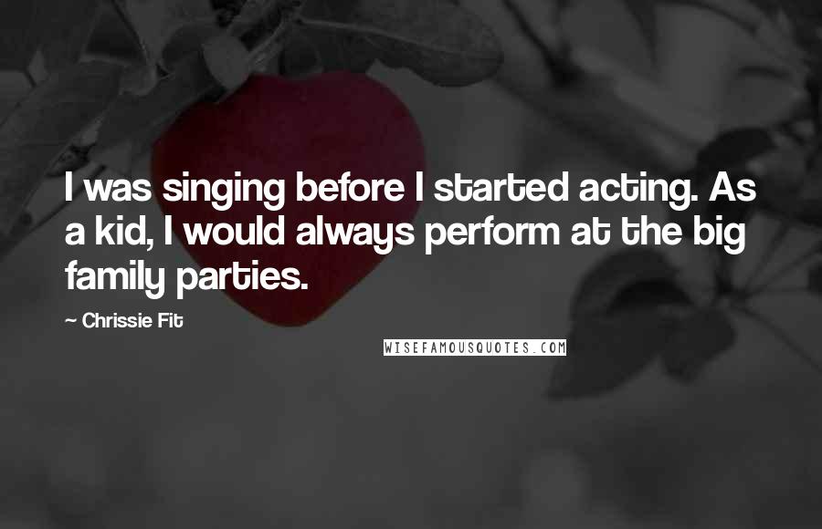 Chrissie Fit Quotes: I was singing before I started acting. As a kid, I would always perform at the big family parties.