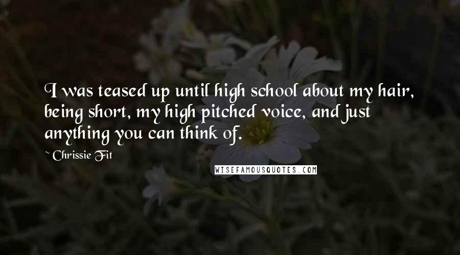 Chrissie Fit Quotes: I was teased up until high school about my hair, being short, my high pitched voice, and just anything you can think of.