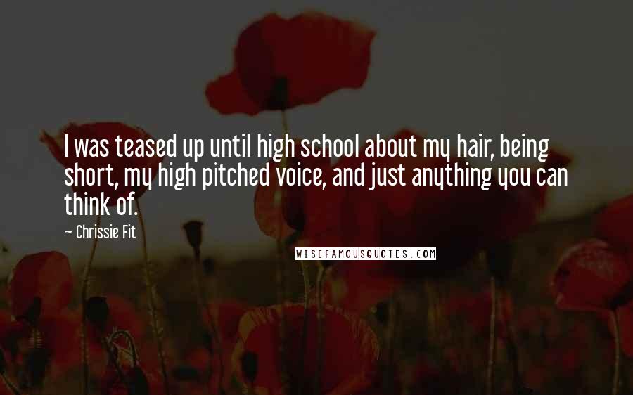 Chrissie Fit Quotes: I was teased up until high school about my hair, being short, my high pitched voice, and just anything you can think of.