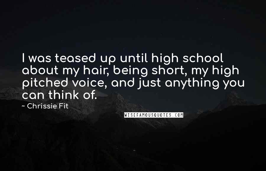 Chrissie Fit Quotes: I was teased up until high school about my hair, being short, my high pitched voice, and just anything you can think of.