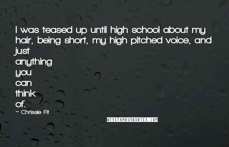 Chrissie Fit Quotes: I was teased up until high school about my hair, being short, my high pitched voice, and just anything you can think of.