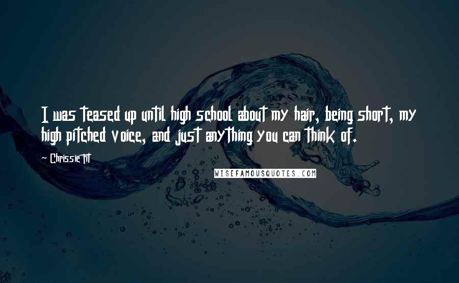 Chrissie Fit Quotes: I was teased up until high school about my hair, being short, my high pitched voice, and just anything you can think of.