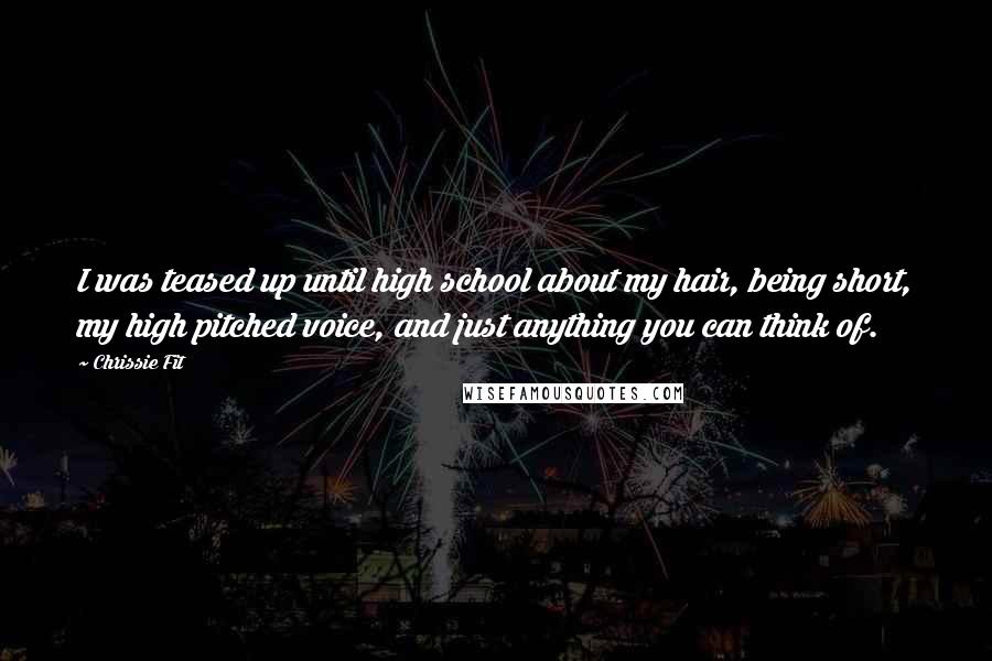 Chrissie Fit Quotes: I was teased up until high school about my hair, being short, my high pitched voice, and just anything you can think of.
