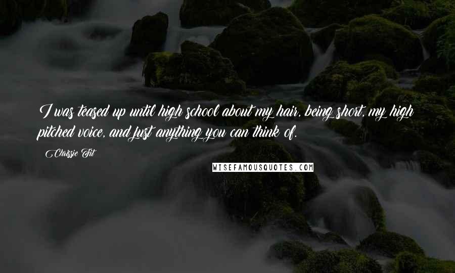 Chrissie Fit Quotes: I was teased up until high school about my hair, being short, my high pitched voice, and just anything you can think of.