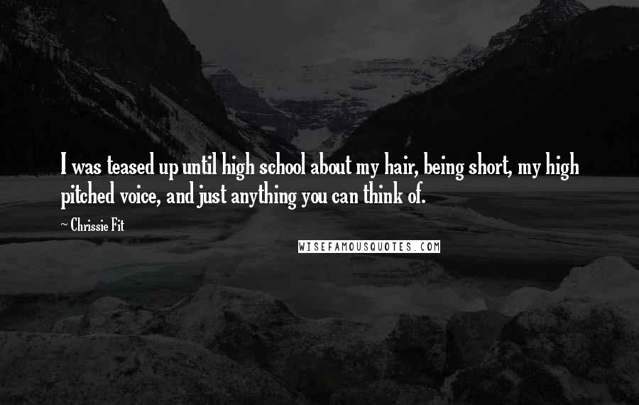 Chrissie Fit Quotes: I was teased up until high school about my hair, being short, my high pitched voice, and just anything you can think of.