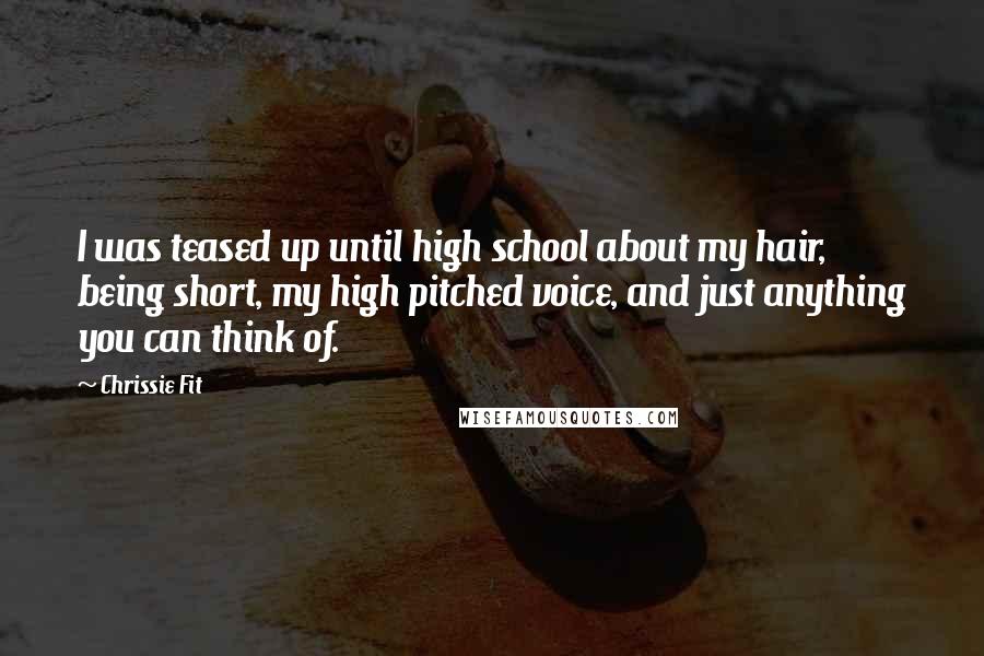 Chrissie Fit Quotes: I was teased up until high school about my hair, being short, my high pitched voice, and just anything you can think of.