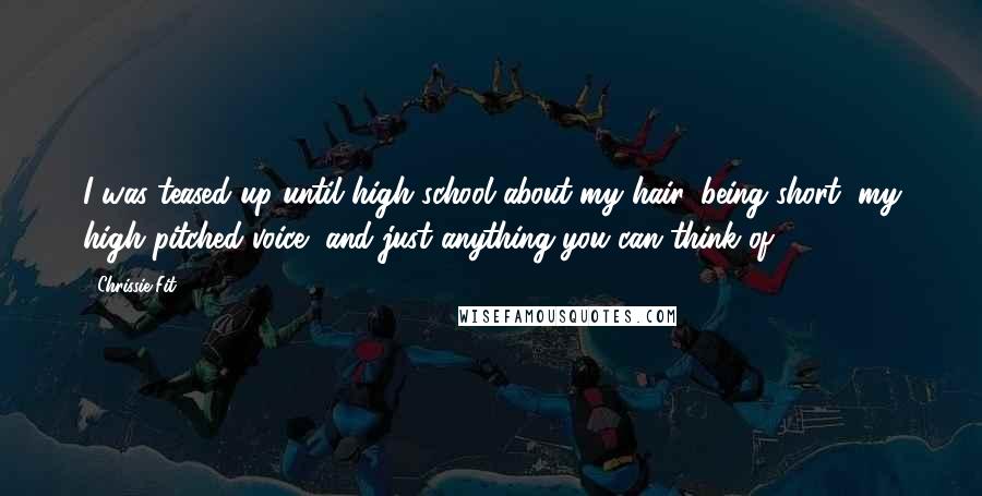 Chrissie Fit Quotes: I was teased up until high school about my hair, being short, my high pitched voice, and just anything you can think of.