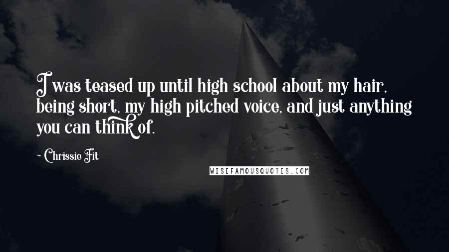 Chrissie Fit Quotes: I was teased up until high school about my hair, being short, my high pitched voice, and just anything you can think of.