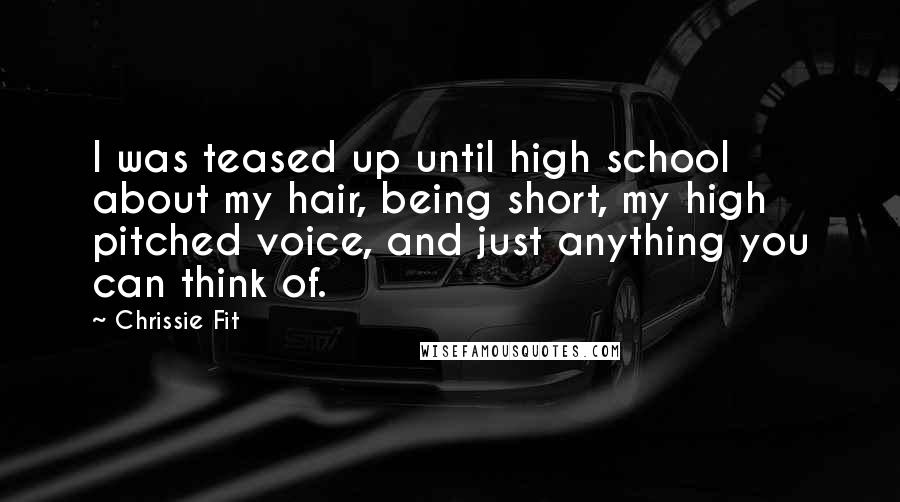 Chrissie Fit Quotes: I was teased up until high school about my hair, being short, my high pitched voice, and just anything you can think of.