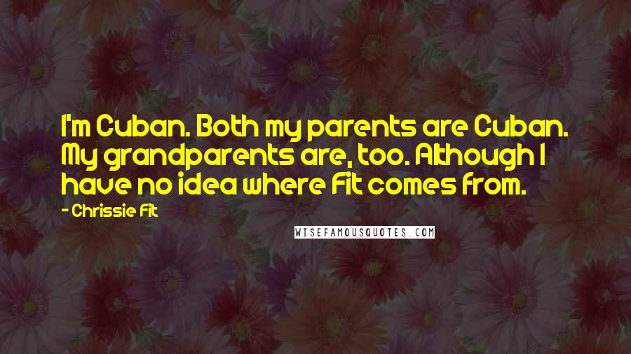 Chrissie Fit Quotes: I'm Cuban. Both my parents are Cuban. My grandparents are, too. Although I have no idea where Fit comes from.