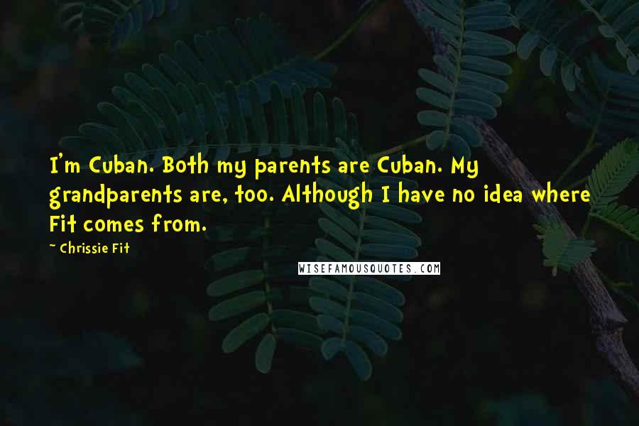 Chrissie Fit Quotes: I'm Cuban. Both my parents are Cuban. My grandparents are, too. Although I have no idea where Fit comes from.