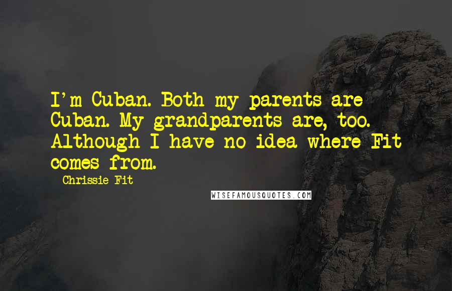 Chrissie Fit Quotes: I'm Cuban. Both my parents are Cuban. My grandparents are, too. Although I have no idea where Fit comes from.
