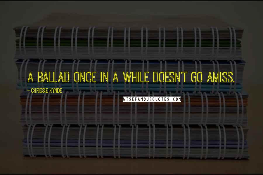 Chrissie Hynde Quotes: A ballad once in a while doesn't go amiss.