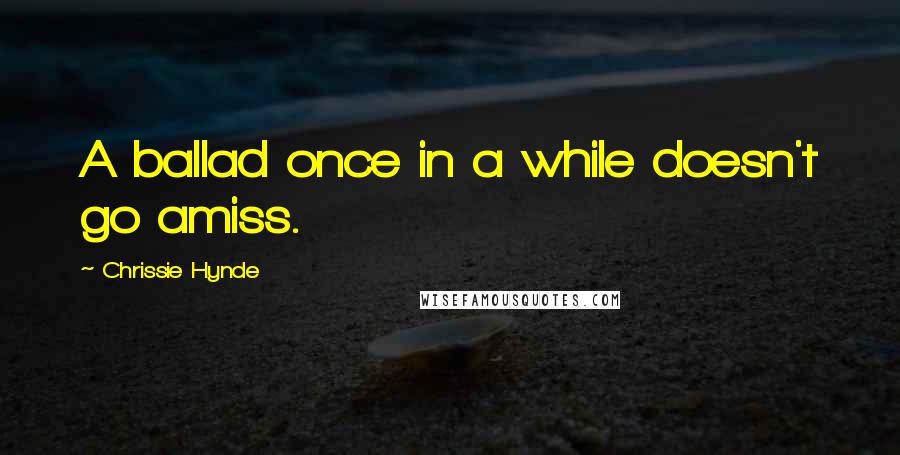 Chrissie Hynde Quotes: A ballad once in a while doesn't go amiss.