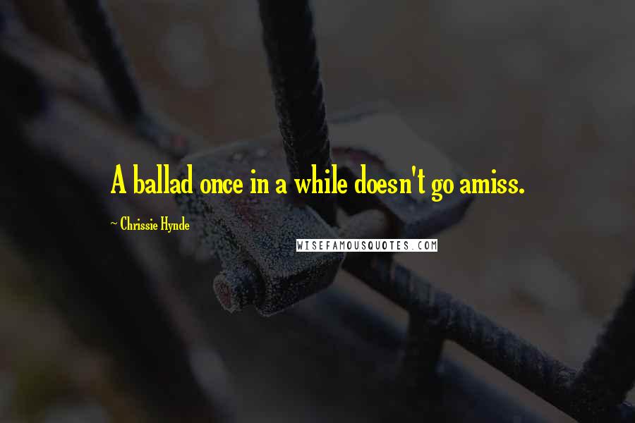 Chrissie Hynde Quotes: A ballad once in a while doesn't go amiss.