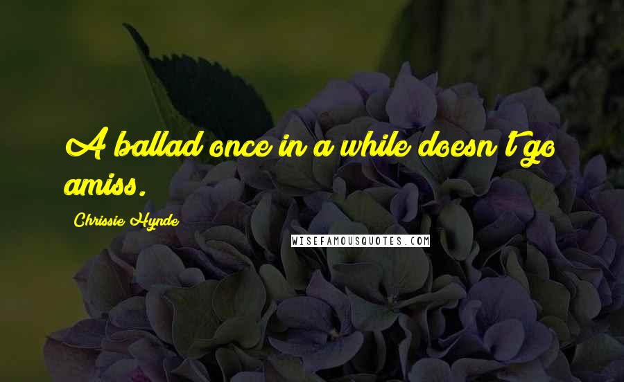 Chrissie Hynde Quotes: A ballad once in a while doesn't go amiss.
