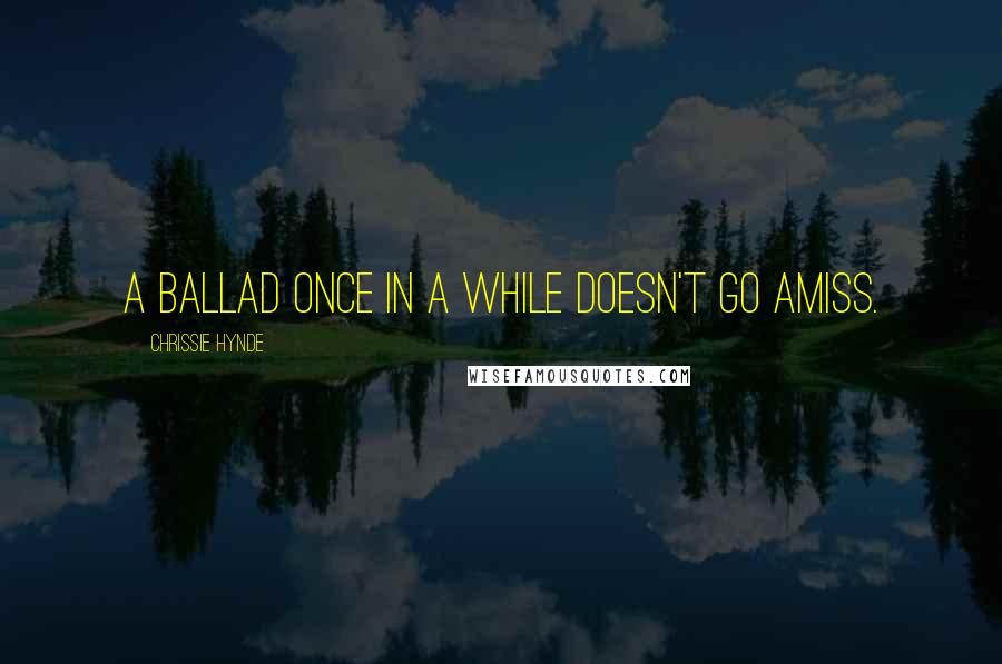 Chrissie Hynde Quotes: A ballad once in a while doesn't go amiss.