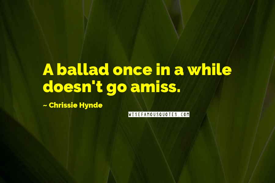 Chrissie Hynde Quotes: A ballad once in a while doesn't go amiss.