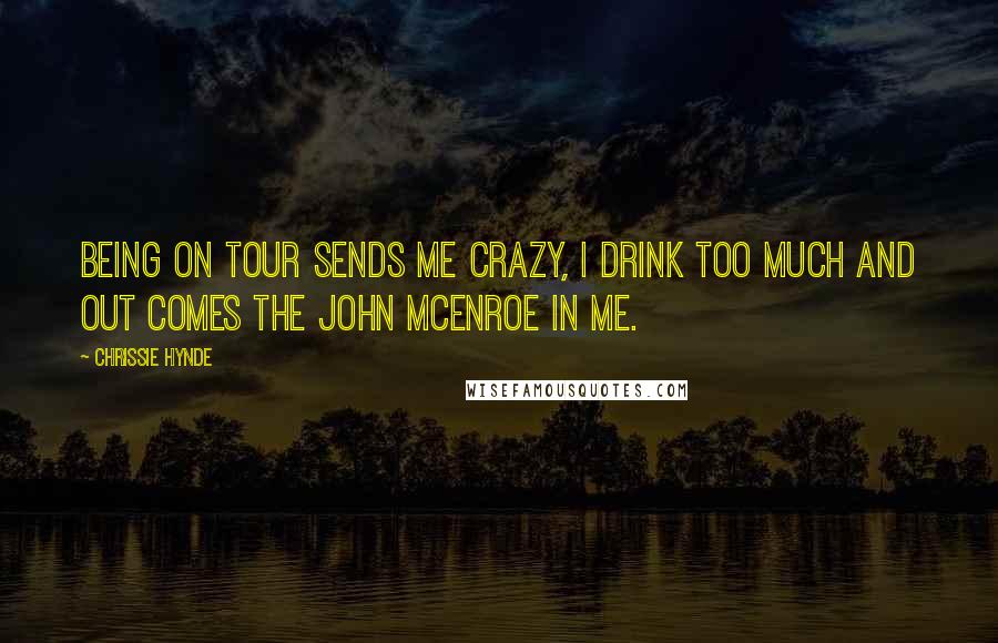 Chrissie Hynde Quotes: Being on tour sends me crazy, I drink too much and out comes the John Mcenroe in me.