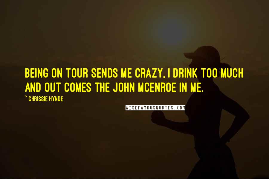 Chrissie Hynde Quotes: Being on tour sends me crazy, I drink too much and out comes the John Mcenroe in me.