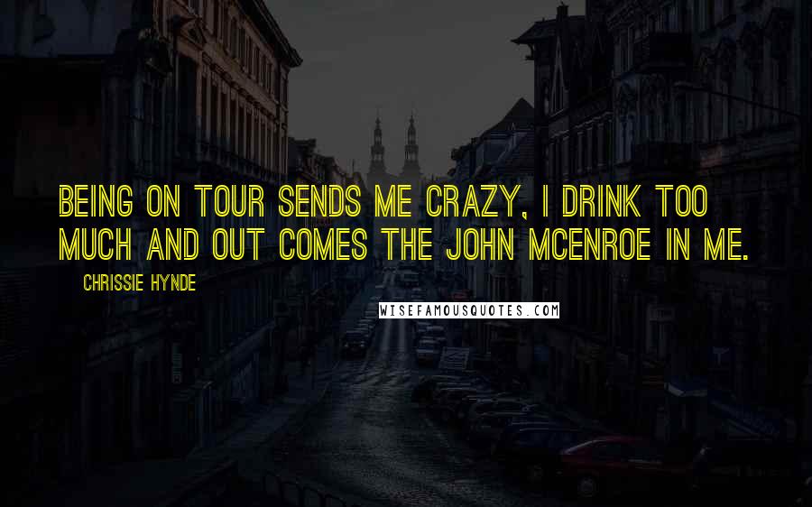 Chrissie Hynde Quotes: Being on tour sends me crazy, I drink too much and out comes the John Mcenroe in me.