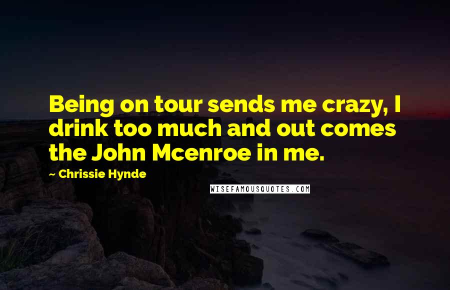 Chrissie Hynde Quotes: Being on tour sends me crazy, I drink too much and out comes the John Mcenroe in me.