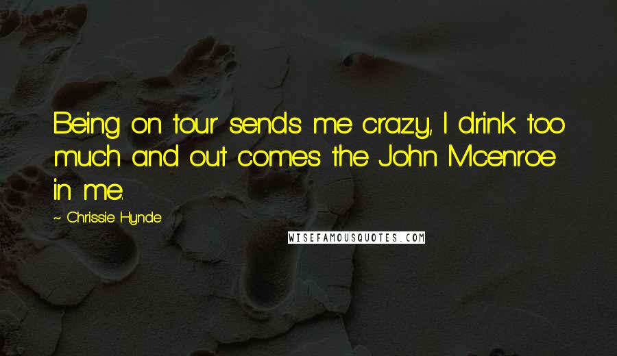 Chrissie Hynde Quotes: Being on tour sends me crazy, I drink too much and out comes the John Mcenroe in me.