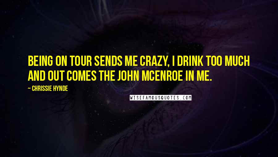 Chrissie Hynde Quotes: Being on tour sends me crazy, I drink too much and out comes the John Mcenroe in me.