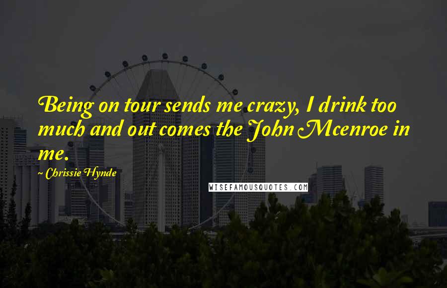 Chrissie Hynde Quotes: Being on tour sends me crazy, I drink too much and out comes the John Mcenroe in me.