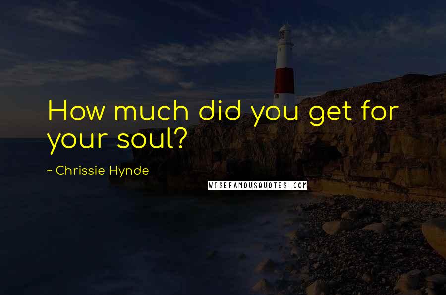 Chrissie Hynde Quotes: How much did you get for your soul?