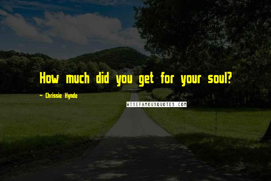 Chrissie Hynde Quotes: How much did you get for your soul?