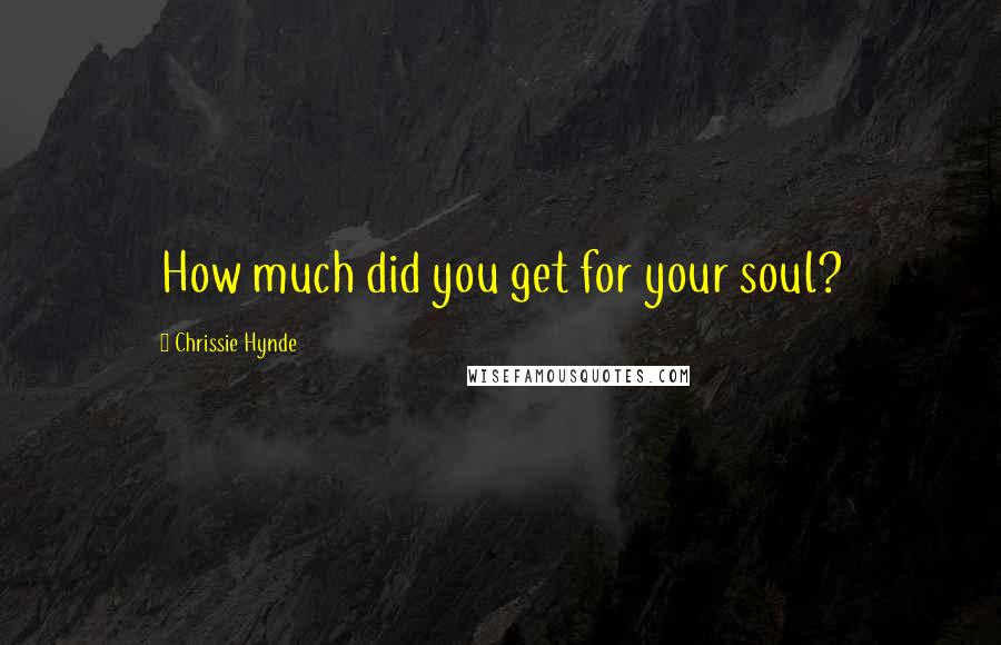 Chrissie Hynde Quotes: How much did you get for your soul?