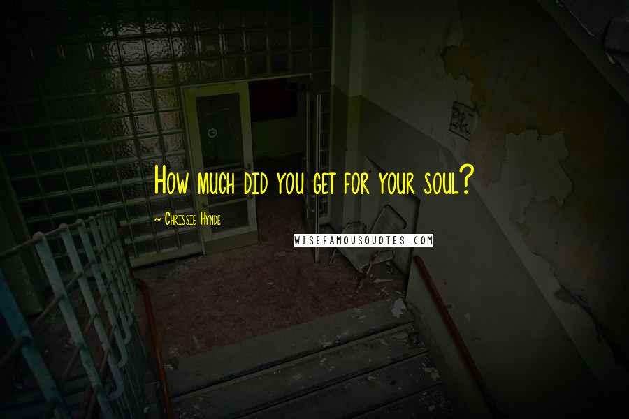Chrissie Hynde Quotes: How much did you get for your soul?