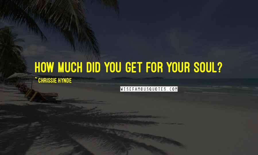 Chrissie Hynde Quotes: How much did you get for your soul?