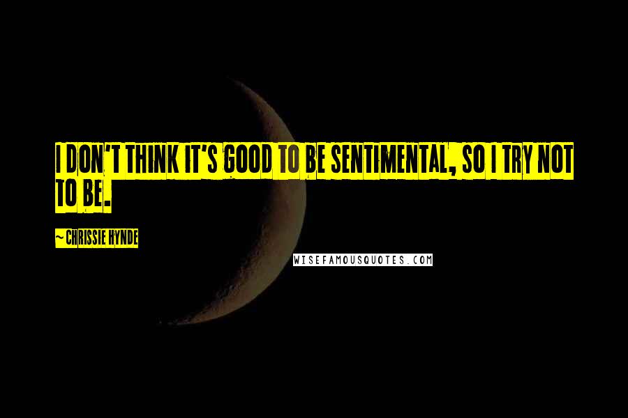 Chrissie Hynde Quotes: I don't think it's good to be sentimental, so I try not to be.