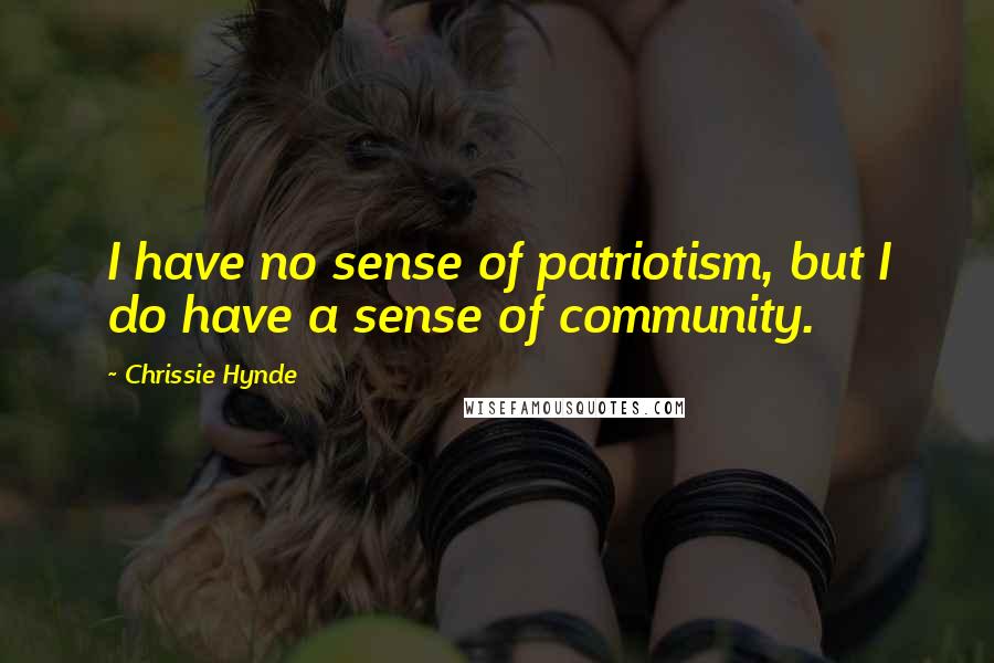 Chrissie Hynde Quotes: I have no sense of patriotism, but I do have a sense of community.