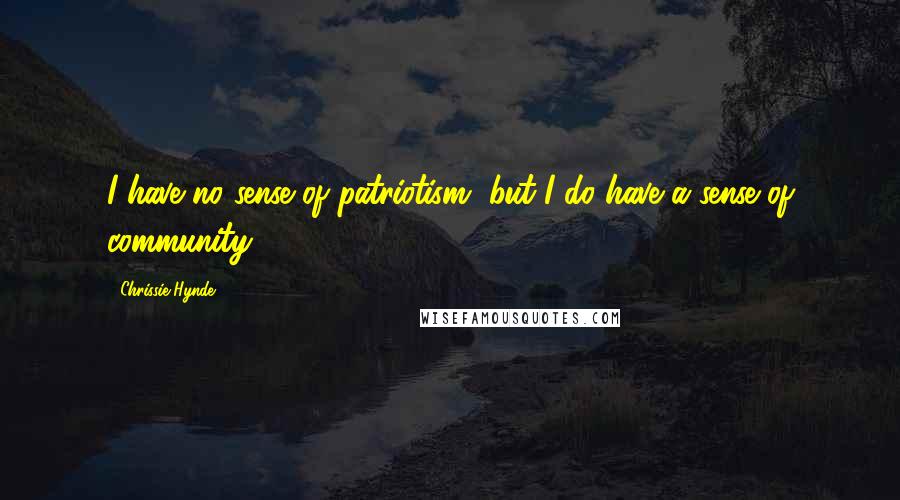 Chrissie Hynde Quotes: I have no sense of patriotism, but I do have a sense of community.