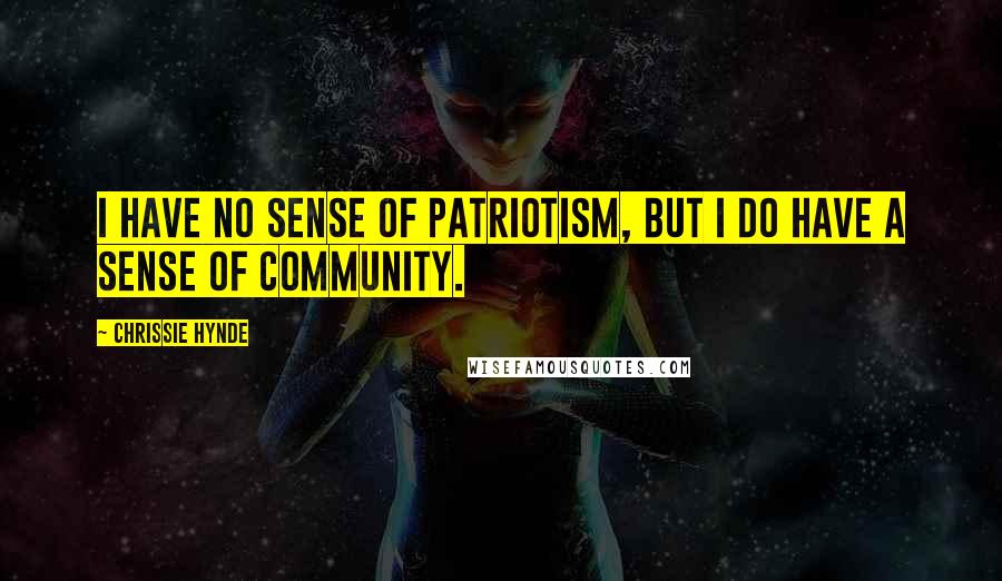 Chrissie Hynde Quotes: I have no sense of patriotism, but I do have a sense of community.