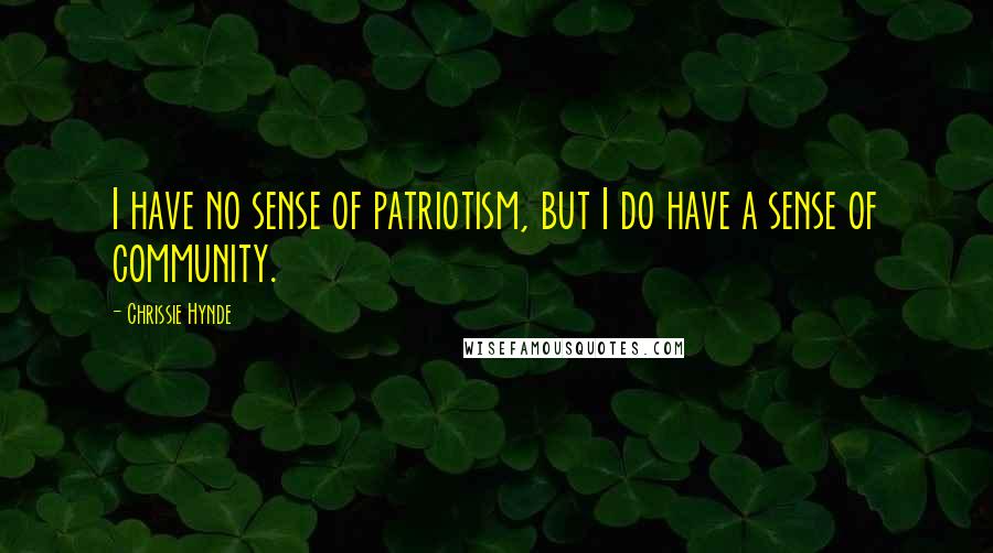 Chrissie Hynde Quotes: I have no sense of patriotism, but I do have a sense of community.