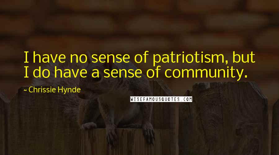 Chrissie Hynde Quotes: I have no sense of patriotism, but I do have a sense of community.