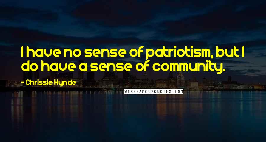 Chrissie Hynde Quotes: I have no sense of patriotism, but I do have a sense of community.