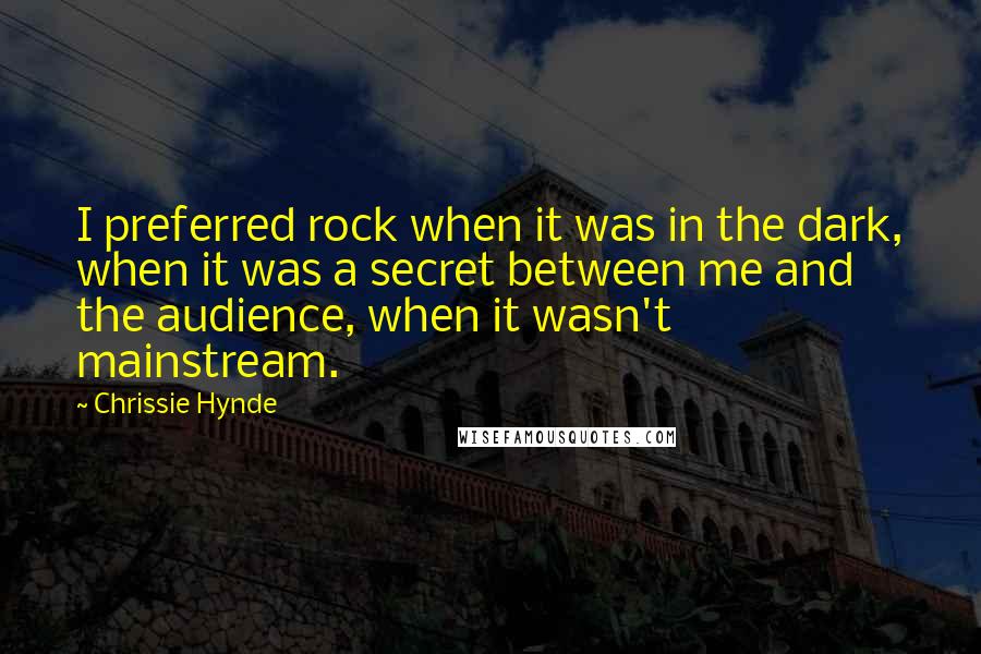 Chrissie Hynde Quotes: I preferred rock when it was in the dark, when it was a secret between me and the audience, when it wasn't mainstream.