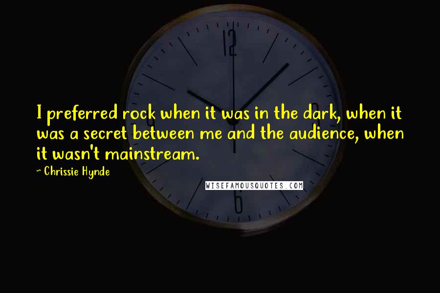Chrissie Hynde Quotes: I preferred rock when it was in the dark, when it was a secret between me and the audience, when it wasn't mainstream.