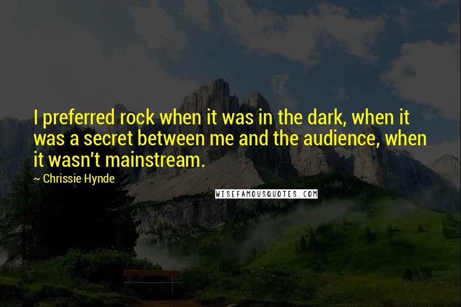 Chrissie Hynde Quotes: I preferred rock when it was in the dark, when it was a secret between me and the audience, when it wasn't mainstream.