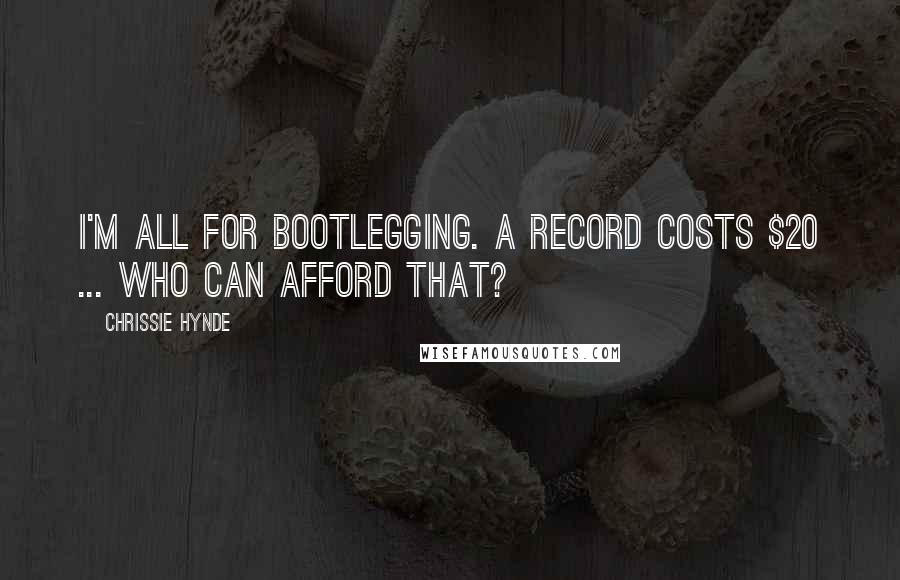 Chrissie Hynde Quotes: I'm all for bootlegging. A record costs $20 ... who can afford that?