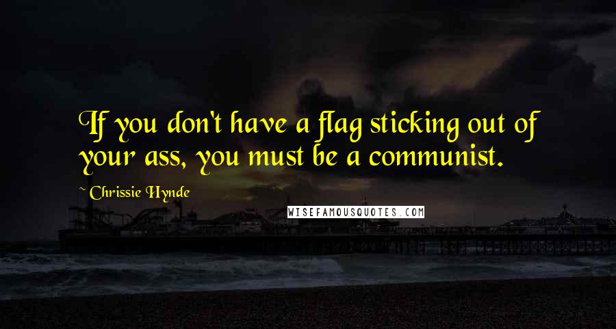 Chrissie Hynde Quotes: If you don't have a flag sticking out of your ass, you must be a communist.