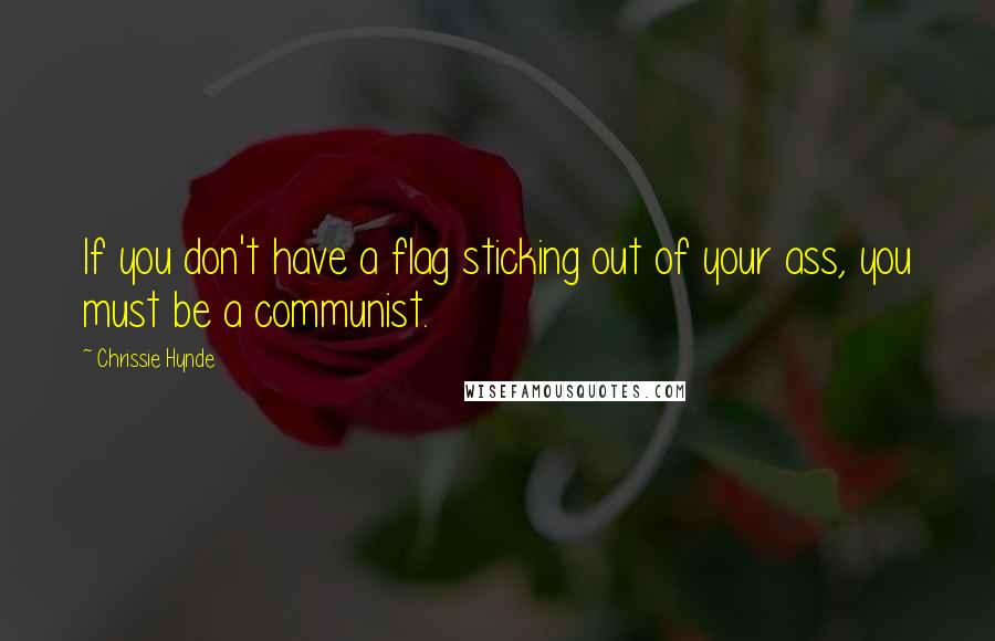 Chrissie Hynde Quotes: If you don't have a flag sticking out of your ass, you must be a communist.
