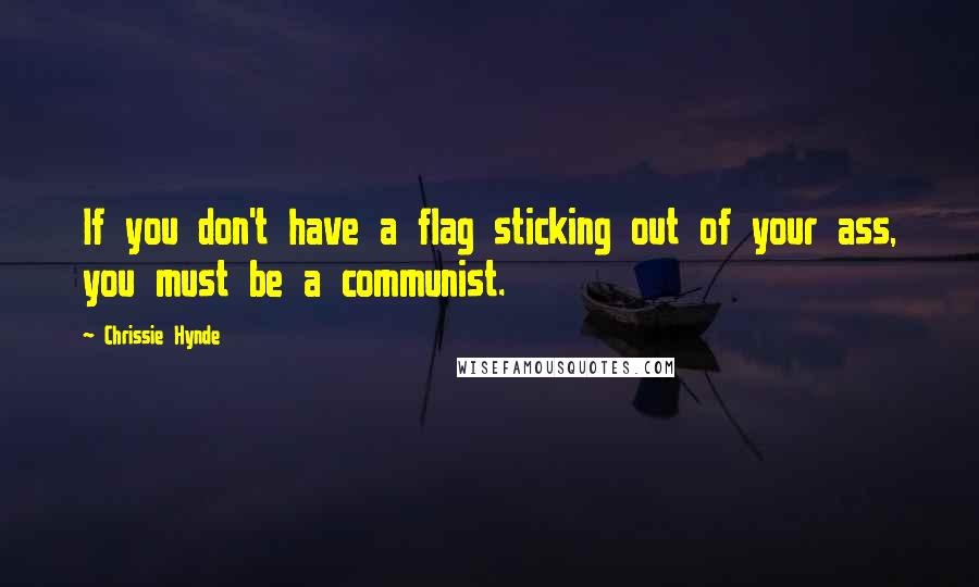 Chrissie Hynde Quotes: If you don't have a flag sticking out of your ass, you must be a communist.