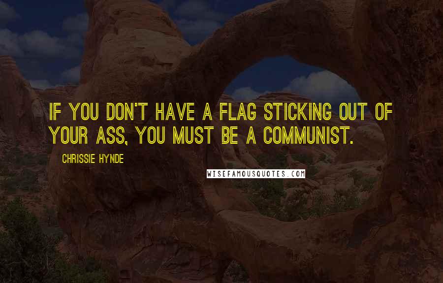 Chrissie Hynde Quotes: If you don't have a flag sticking out of your ass, you must be a communist.