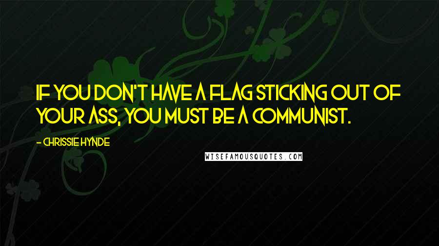 Chrissie Hynde Quotes: If you don't have a flag sticking out of your ass, you must be a communist.